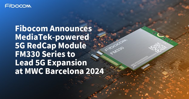 Fibocom announces MediaTek-powered 5G RedCap module FM330 series to lead 5G expansion at MWC Barcelona 2024