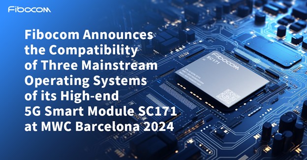Fibocom announces the compatibility of three mainstream operating Systems of its High-end 5G Smart Module SC171 at MWC Barcelona 2024